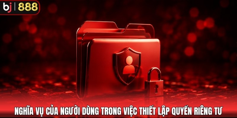 Nghĩa vụ của người dùng trong việc thiết lập quyền riêng tư